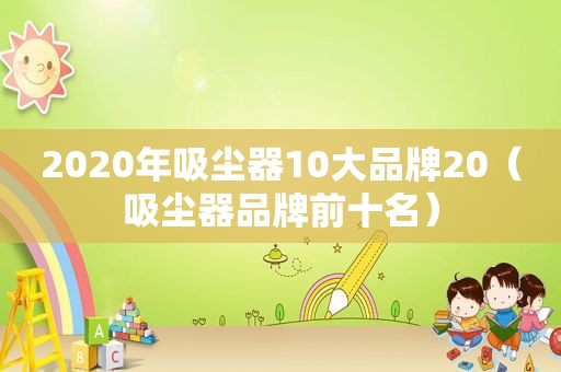 2020年吸尘器10大品牌20（吸尘器品牌前十名）