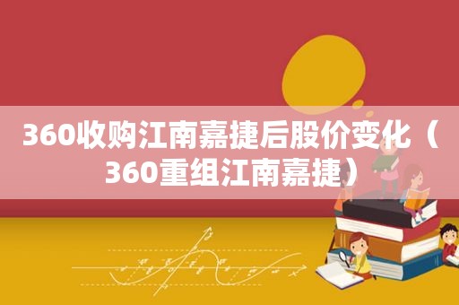 360收购江南嘉捷后股价变化（360重组江南嘉捷）