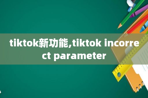 tiktok新功能,tiktok incorrect parameter