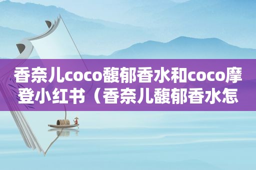 香奈儿coco馥郁香水和coco摩登小红书（香奈儿馥郁香水怎么辨别正品）