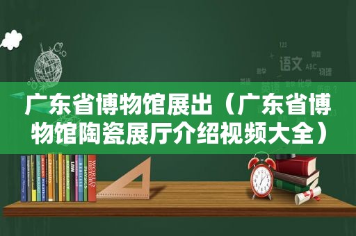 广东省博物馆展出（广东省博物馆陶瓷展厅介绍视频大全）