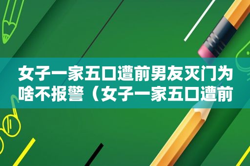 女子一家五口遭前男友灭门为啥不报警（女子一家五口遭前男友灭门为啥不报复）