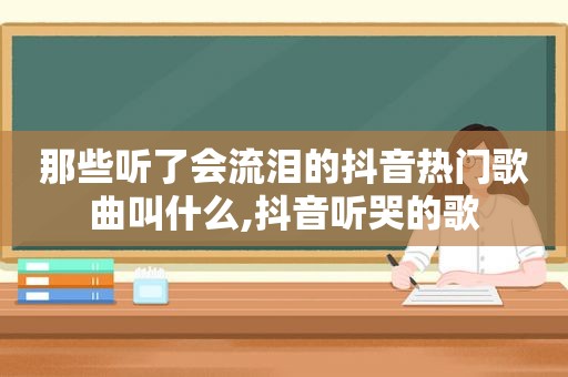 那些听了会流泪的抖音热门歌曲叫什么,抖音听哭的歌