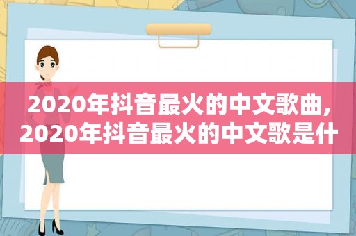 2020年抖音最火的中文歌曲,2020年抖音最火的中文歌是什么