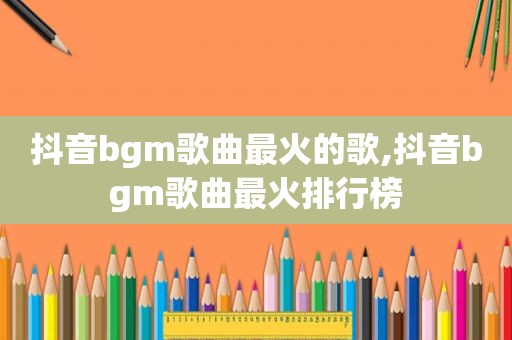 抖音bgm歌曲最火的歌,抖音bgm歌曲最火排行榜