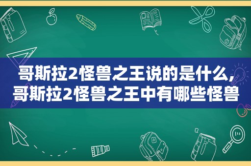 哥斯拉2怪兽之王说的是什么,哥斯拉2怪兽之王中有哪些怪兽