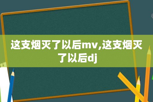 这支烟灭了以后mv,这支烟灭了以后dj