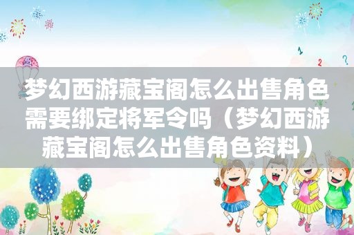 梦幻西游藏宝阁怎么出售角色需要绑定将军令吗（梦幻西游藏宝阁怎么出售角色资料）