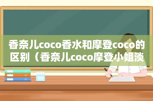 香奈儿coco香水和摩登coco的区别（香奈儿coco摩登小姐淡香瓶盖）