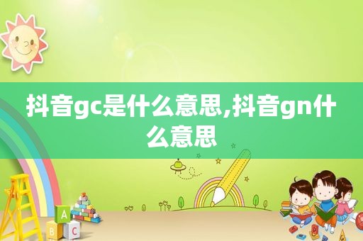 抖音gc是什么意思,抖音gn什么意思