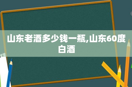 山东老酒多少钱一瓶,山东60度白酒