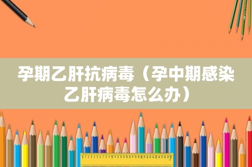 孕期乙肝抗病毒（孕中期感染乙肝病毒怎么办）