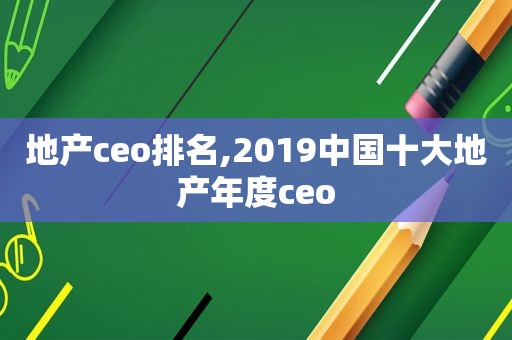 地产ceo排名,2019中国十大地产年度ceo