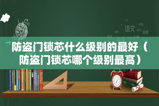 防盗门锁芯什么级别的最好（防盗门锁芯哪个级别最高）