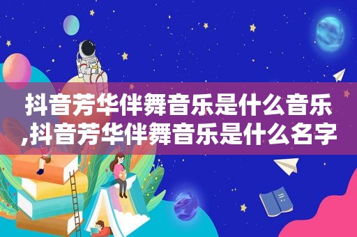 抖音芳华伴舞音乐是什么音乐,抖音芳华伴舞音乐是什么名字