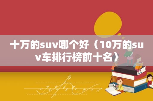 十万的suv哪个好（10万的suv车排行榜前十名）