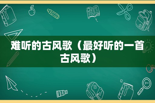 难听的古风歌（最好听的一首古风歌）