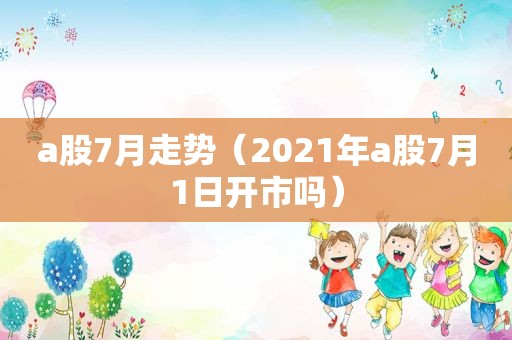 a股7月走势（2021年a股7月1日开市吗）