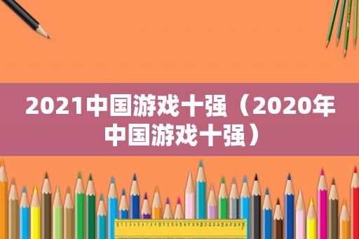 2021中国游戏十强（2020年中国游戏十强）