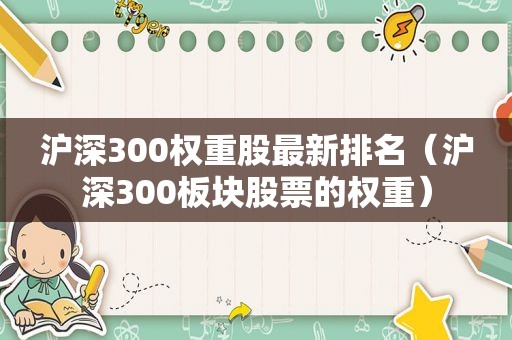 沪深300权重股最新排名（沪深300板块股票的权重）