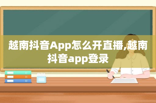 越南抖音App怎么开直播,越南抖音app登录