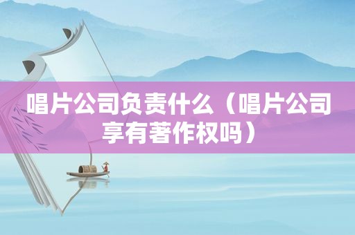 唱片公司负责什么（唱片公司享有著作权吗）