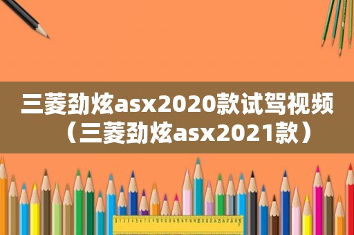 三菱劲炫asx2020款试驾视频（三菱劲炫asx2021款）