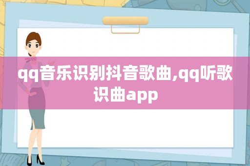 qq音乐识别抖音歌曲,qq听歌识曲app