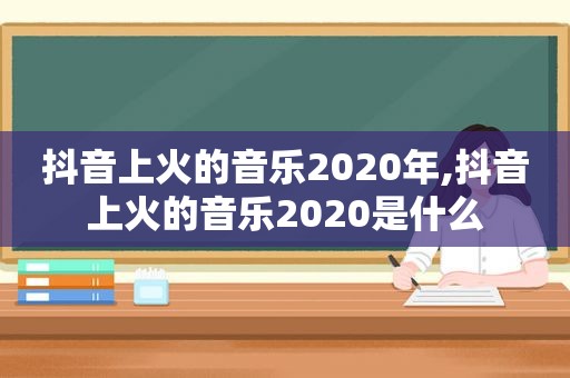 抖音上火的音乐2020年,抖音上火的音乐2020是什么