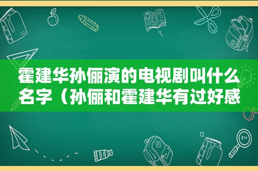 霍建华孙俪演的电视剧叫什么名字（孙俪和霍建华有过好感吗是真的吗）