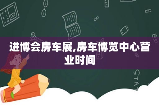 进博会房车展,房车博览中心营业时间