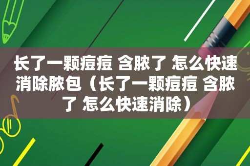 长了一颗痘痘 含脓了 怎么快速消除脓包（长了一颗痘痘 含脓了 怎么快速消除）