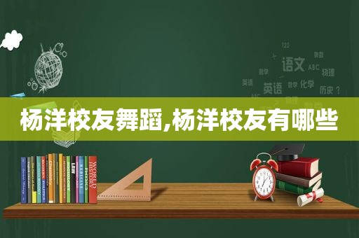 杨洋校友舞蹈,杨洋校友有哪些