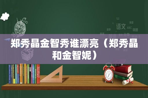 郑秀晶金智秀谁漂亮（郑秀晶和金智妮）