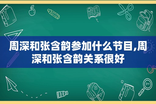 周深和张含韵参加什么节目,周深和张含韵关系很好