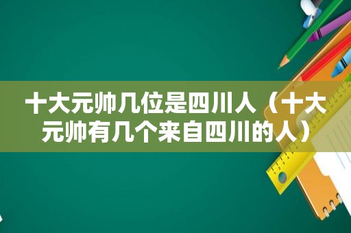 十大元帅几位是四川人（十大元帅有几个来自四川的人）