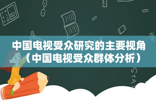 中国电视受众研究的主要视角（中国电视受众群体分析）