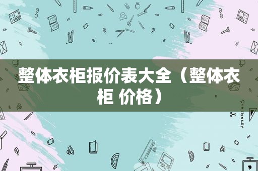 整体衣柜报价表大全（整体衣柜 价格）