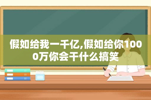 假如给我一千亿,假如给你1000万你会干什么搞笑