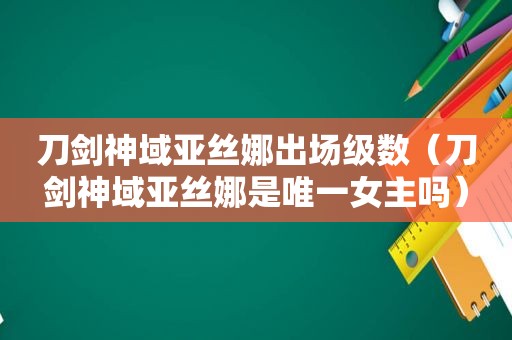 刀剑神域亚丝娜出场级数（刀剑神域亚丝娜是唯一女主吗）