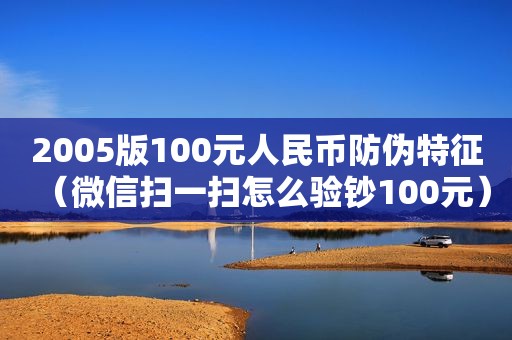 2005版100元人民币防伪特征（微信扫一扫怎么验钞100元）