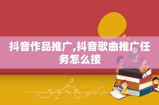 抖音作品推广,抖音歌曲推广任务怎么接