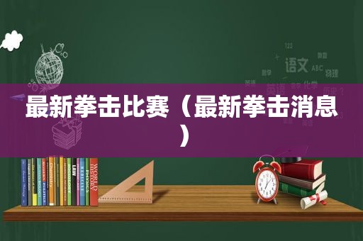 最新拳击比赛（最新拳击消息）