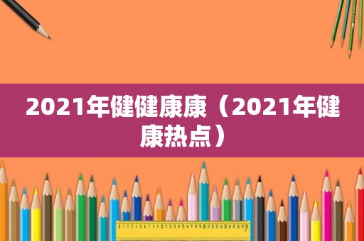 2021年健健康康（2021年健康热点）