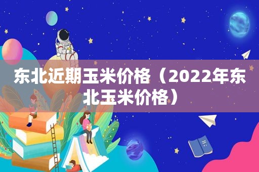 东北近期玉米价格（2022年东北玉米价格）