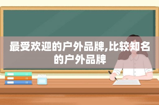 最受欢迎的户外品牌,比较知名的户外品牌