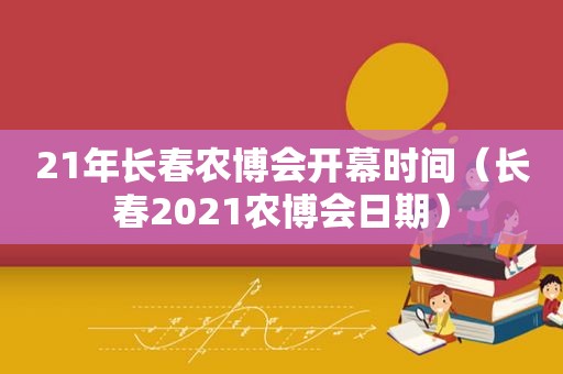 21年长春农博会开幕时间（长春2021农博会日期）