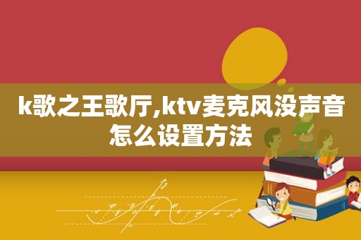 k歌之王歌厅,ktv麦克风没声音怎么设置方法