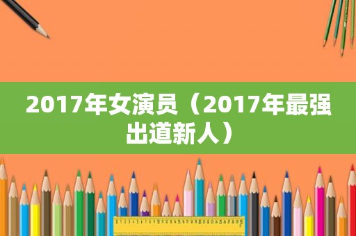 2017年女演员（2017年最强出道新人）