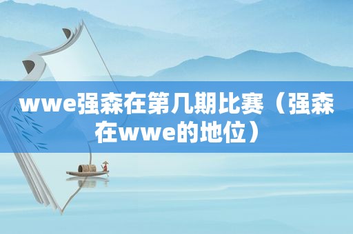 wwe强森在第几期比赛（强森在wwe的地位）